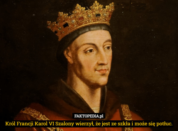 Król Francji Karol VI Szalony wierzył, że jest ze szkła i może się potłuc. 