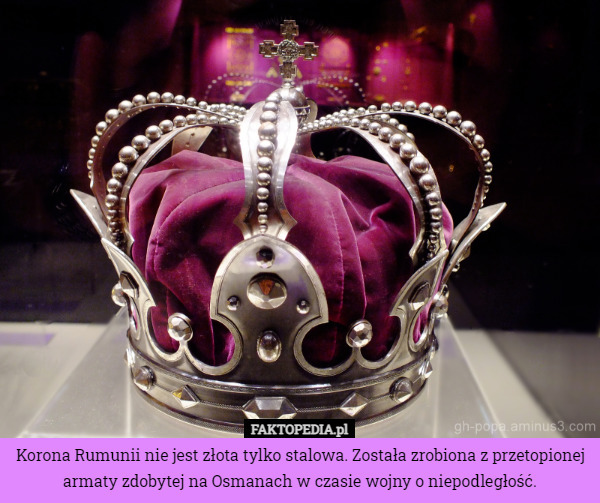 Korona Rumunii nie jest złota tylko stalowa. Została zrobiona z przetopionej armaty zdobytej na Osmanach w czasie wojny o niepodległość. 