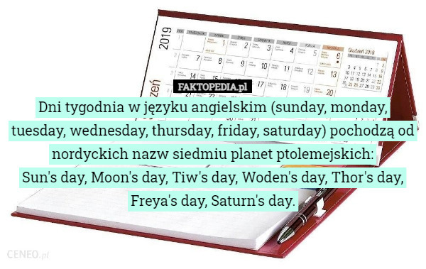 Dni tygodnia w języku angielskim (sunday, monday, tuesday, wednesday, thursday, friday, saturday) pochodzą od nordyckich nazw siedmiu planet ptolemejskich:
Sun's day, Moon's day, Tiw's day, Woden's day, Thor's day, Freya's day, Saturn's day. 