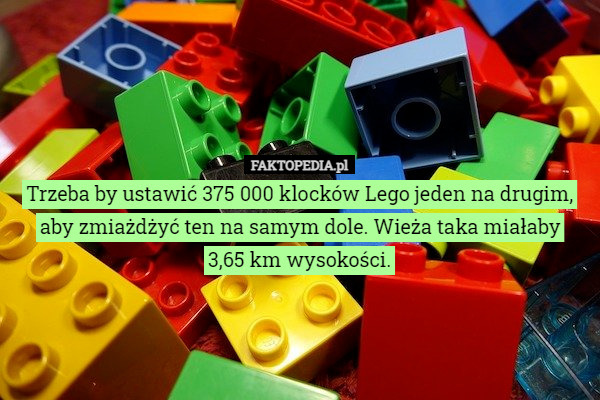 Trzeba by ustawić 375 000 klocków Lego jeden na drugim, aby zmiażdżyć ten na samym dole. Wieża taka miałaby
3,65 km wysokości. 