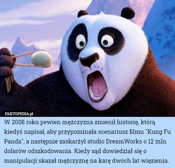 W 2008 roku pewien mężczyzna zmienił historię, którą kiedyś napisał, aby przypominała scenariusz filmu "Kung Fu Panda", a następnie zaskarżył studio DreamWorks o 12 mln dolarów odszkodowania. Kiedy sąd dowiedział się o manipulacji skazał mężczyznę na karę dwóch lat więzienia. 