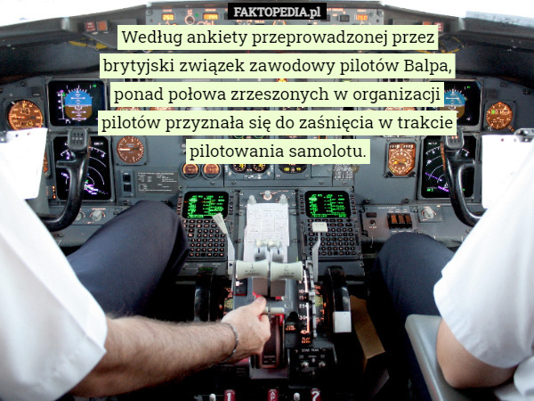 Według ankiety przeprowadzonej przez brytyjski związek zawodowy pilotów Balpa, ponad połowa zrzeszonych w organizacji pilotów przyznała się do zaśnięcia w trakcie pilotowania samolotu. 