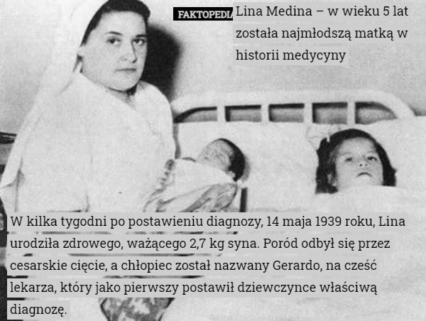 Lina Medina – w wieku 5 lat została najmłodszą matką w historii medycyny W kilka tygodni po postawieniu diagnozy, 14 maja 1939 roku, Lina urodziła zdrowego, ważącego 2,7 kg syna. Poród odbył się przez cesarskie cięcie, a chłopiec został nazwany Gerardo, na cześć lekarza, który jako pierwszy postawił dziewczynce właściwą diagnozę. 