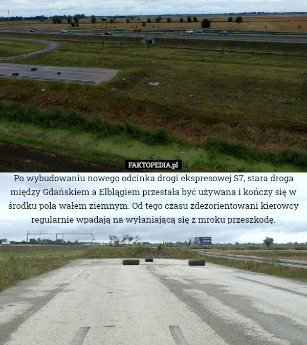 Po wybudowaniu nowego odcinka drogi ekspresowej S7, stara droga między Gdańskiem a Elblągiem przestała być używana i kończy się w środku pola wałem ziemnym. Od tego czasu zdezorientowani kierowcy regularnie wpadają na wyłaniającą się z mroku przeszkodę. 