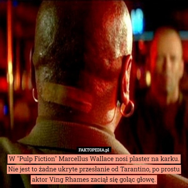 W "Pulp Fiction" Marcellus Wallace nosi plaster na karku.
Nie jest to żadne ukryte przesłanie od Tarantino, po prostu
aktor Ving Rhames zaciął się goląc głowę. 