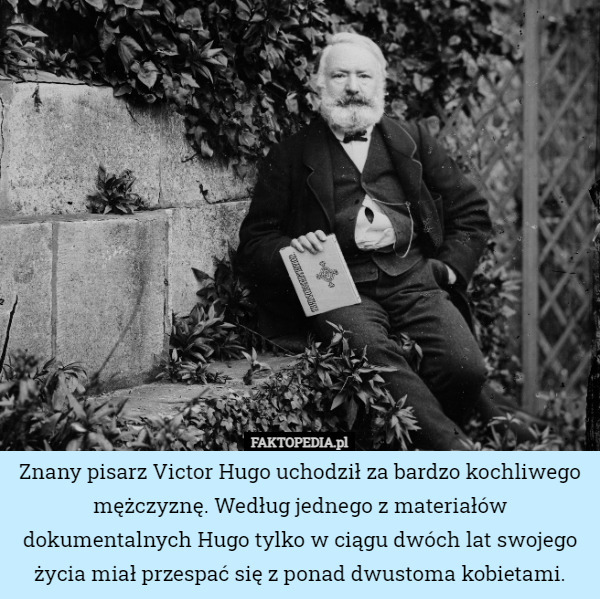 Znany pisarz Victor Hugo uchodził za bardzo kochliwego mężczyznę. Według jednego z materiałów dokumentalnych Hugo tylko w ciągu dwóch lat swojego życia miał przespać się z ponad dwustoma kobietami. 