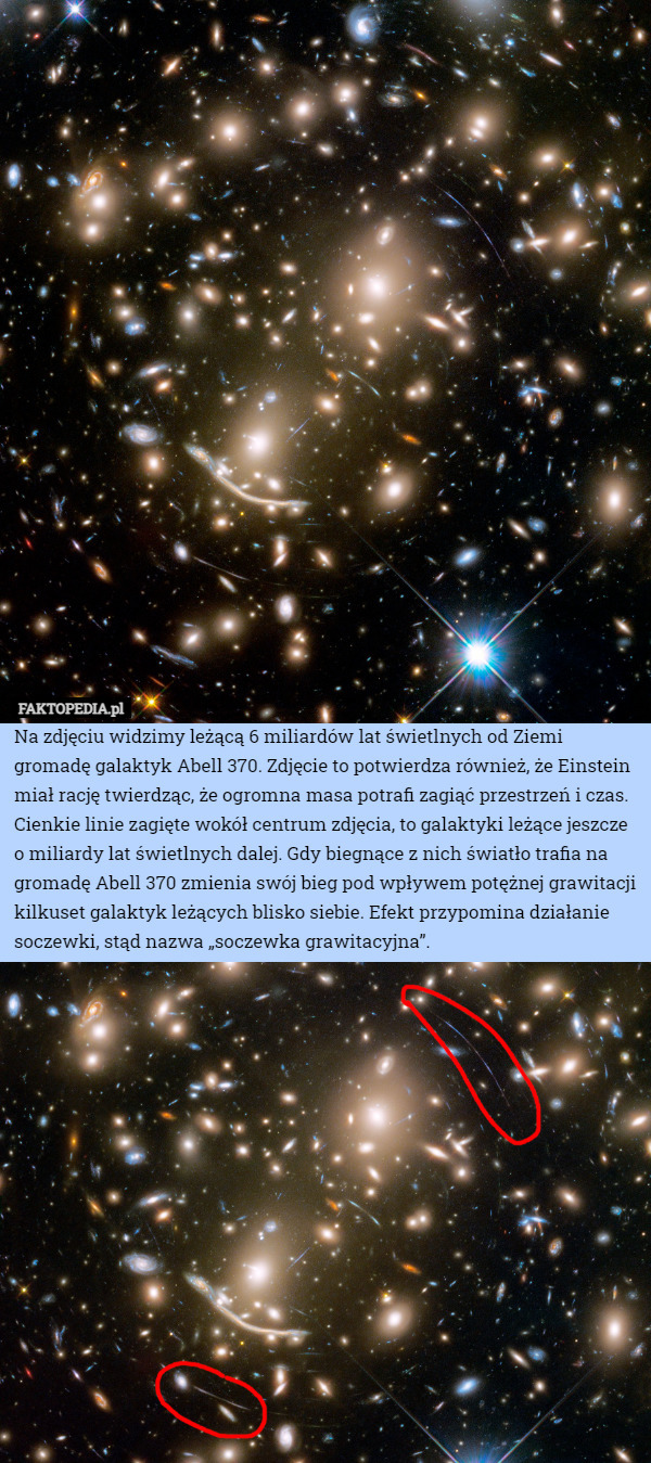 Na zdjęciu widzimy leżącą 6 miliardów lat świetlnych od Ziemi gromadę galaktyk Abell 370. Zdjęcie to potwierdza również, że Einstein miał rację twierdząc, że ogromna masa potrafi zagiąć przestrzeń i czas.
Cienkie linie zagięte wokół centrum zdjęcia, to galaktyki leżące jeszcze o miliardy lat świetlnych dalej. Gdy biegnące z nich światło trafia na gromadę Abell 370 zmienia swój bieg pod wpływem potężnej grawitacji kilkuset galaktyk leżących blisko siebie. Efekt przypomina działanie soczewki, stąd nazwa „soczewka grawitacyjna”. 