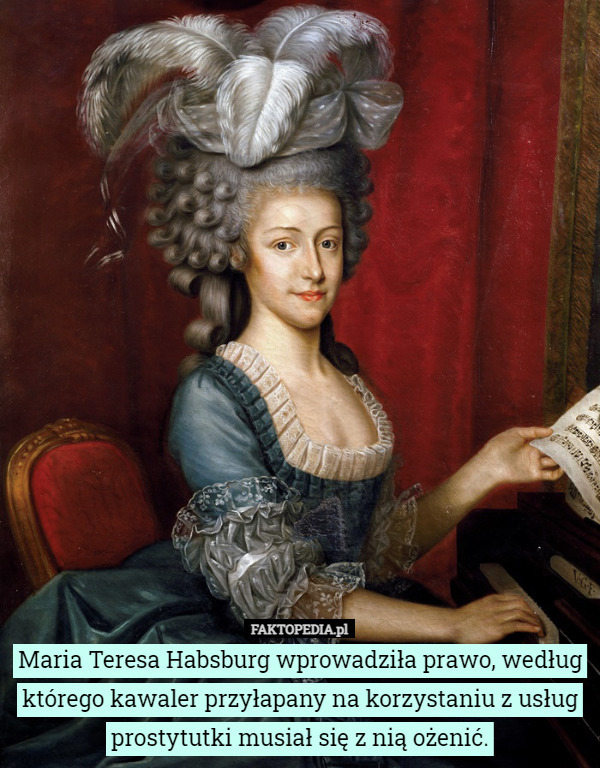 Maria Teresa Habsburg wprowadziła prawo, według którego kawaler przyłapany na korzystaniu z usług prostytutki musiał się z nią ożenić. 