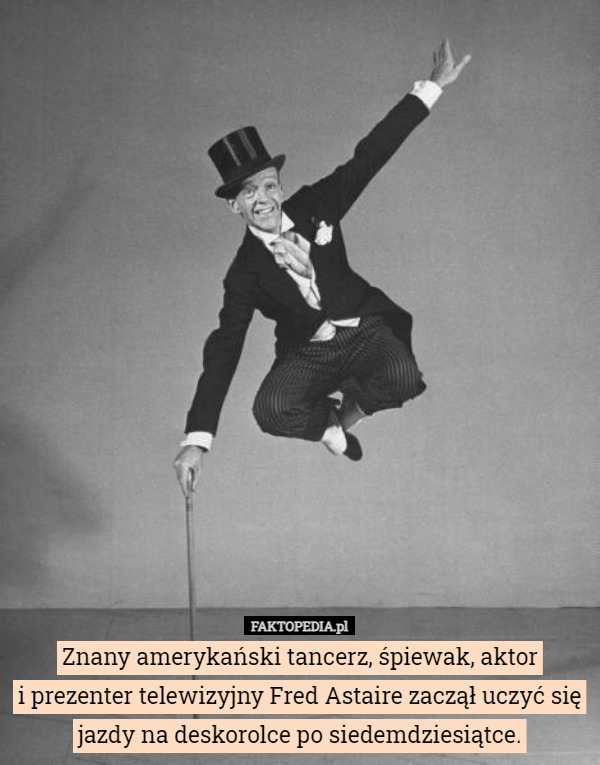 Znany amerykański tancerz, śpiewak, aktor
i prezenter telewizyjny Fred Astaire zaczął uczyć się jazdy na deskorolce po siedemdziesiątce. 