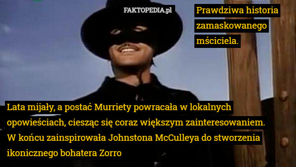 Prawdziwa historia zamaskowanego mściciela. Lata mijały, a postać Murriety powracała w lokalnych opowieściach, ciesząc się coraz większym zainteresowaniem.
W końcu zainspirowała Johnstona McCulleya do stworzenia ikonicznego bohatera Zorro 