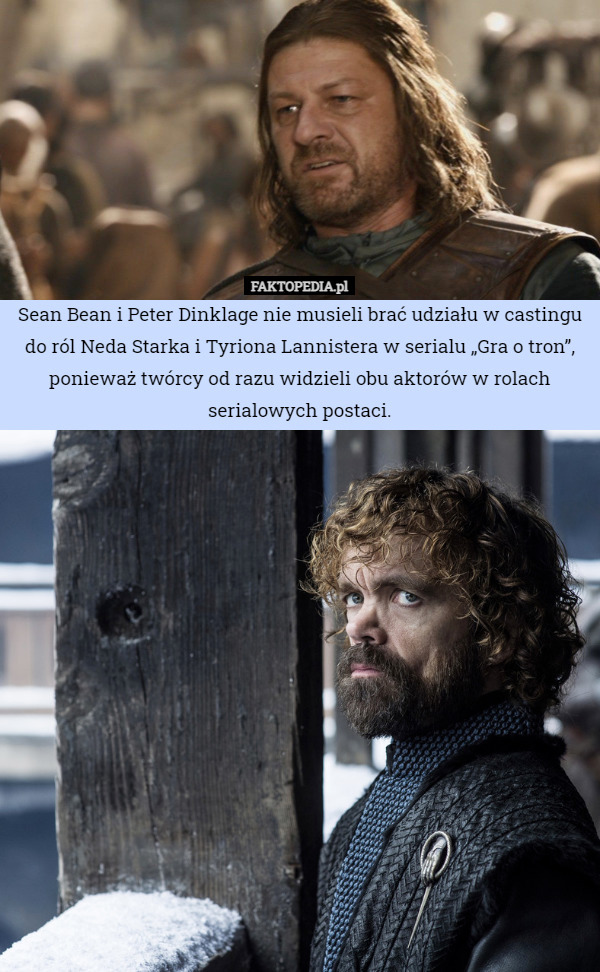 Sean Bean i Peter Dinklage nie musieli brać udziału w castingu do ról Neda Starka i Tyriona Lannistera w serialu „Gra o tron”, ponieważ twórcy od razu widzieli obu aktorów w rolach serialowych postaci. 