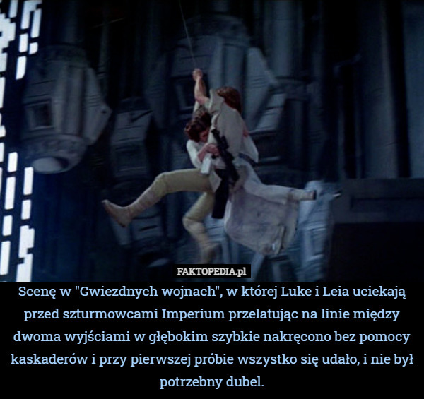 Scenę w "Gwiezdnych wojnach", w której Luke i Leia uciekają przed szturmowcami Imperium przelatując na linie między dwoma wyjściami w głębokim szybkie nakręcono bez pomocy kaskaderów i przy pierwszej próbie wszystko się udało, i nie był potrzebny dubel. 