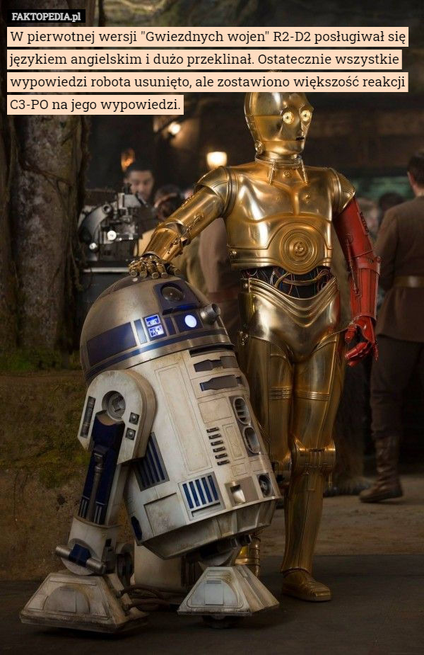 W pierwotnej wersji "Gwiezdnych wojen" R2-D2 posługiwał się językiem angielskim i dużo przeklinał. Ostatecznie wszystkie wypowiedzi robota usunięto, ale zostawiono większość reakcji C3-PO na jego wypowiedzi. 