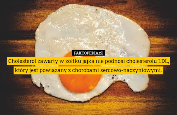 Cholesterol zawarty w żółtku jajka nie podnosi cholesterolu LDL, który jest powiązany z chorobami sercowo-naczyniowymi. 