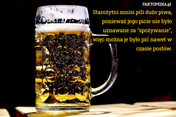 Starożytni mnisi pili dużo piwa, ponieważ jego picie nie było uznawane za "spożywanie", więc można je było pić nawet w czasie postów. 