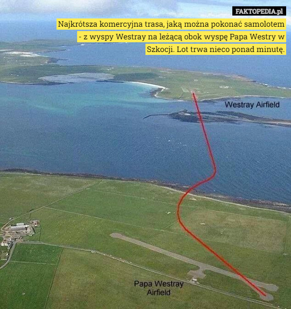 Najkrótsza komercyjna trasa, jaką można pokonać samolotem - z wyspy Westray na leżącą obok wyspę Papa Westry w Szkocji. Lot trwa nieco ponad minutę. 