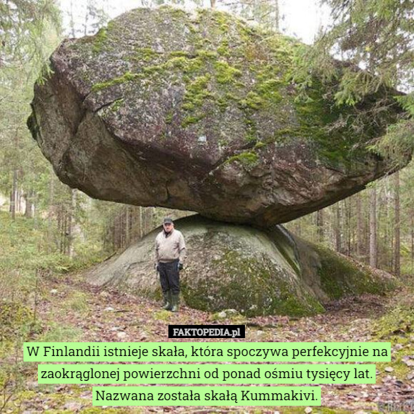 W Finlandii istnieje skała, która spoczywa perfekcyjnie na zaokrąglonej powierzchni od ponad ośmiu tysięcy lat.
Nazwana została skałą Kummakivi. 