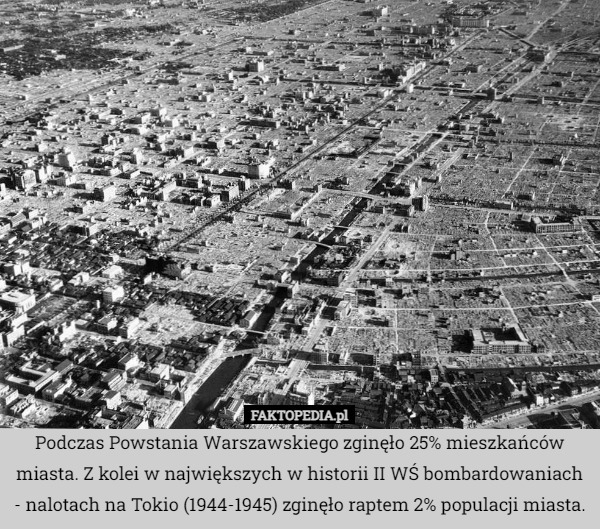 Podczas Powstania Warszawskiego zginęło 25% mieszkańców miasta. Z kolei w największych w historii II WŚ bombardowaniach - nalotach na Tokio (1944-1945) zginęło raptem 2% populacji miasta. 