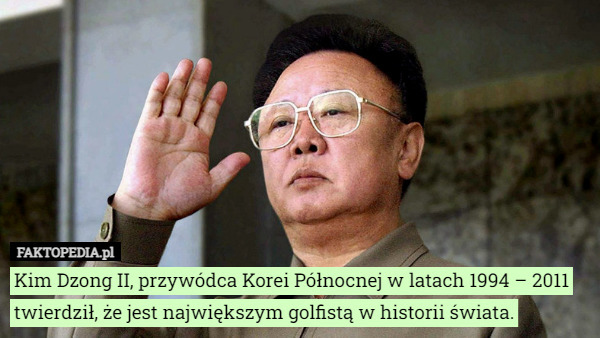 Kim Dzong II, przywódca Korei Północnej w latach 1994 – 2011 twierdził, że jest największym golfistą w historii świata. 