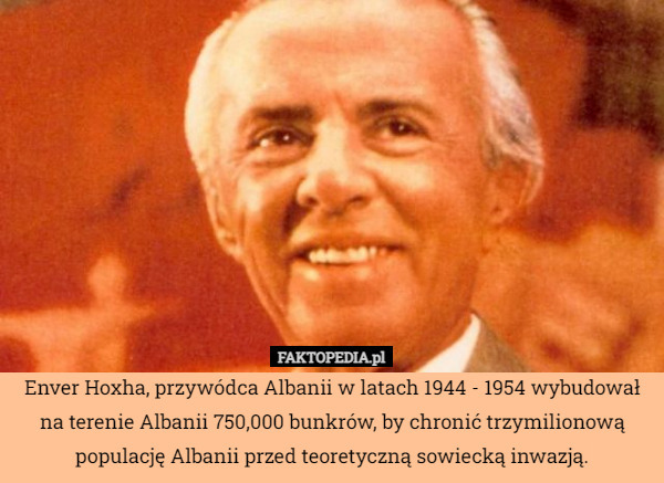 Enver Hoxha, przywódca Albanii w latach 1944 - 1954 wybudował na terenie Albanii 750,000 bunkrów, by chronić trzymilionową populację Albanii przed teoretyczną sowiecką inwazją. 