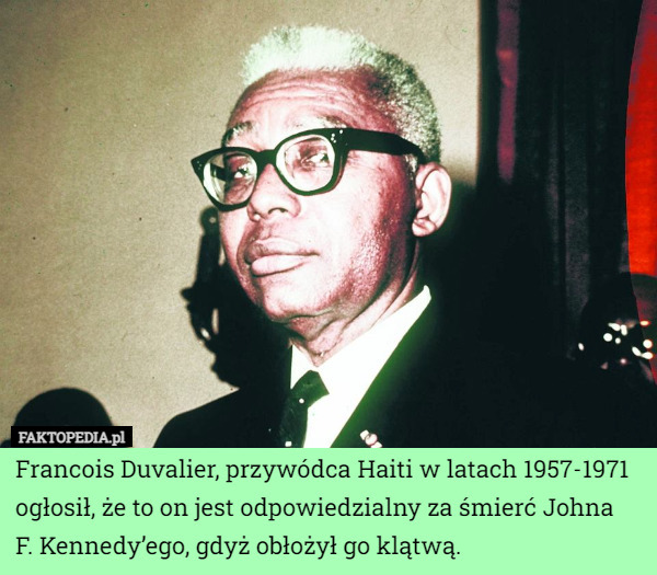 Francois Duvalier, przywódca Haiti w latach 1957-1971 ogłosił, że to on jest odpowiedzialny za śmierć Johna
 F. Kennedy’ego, gdyż obłożył go klątwą. 