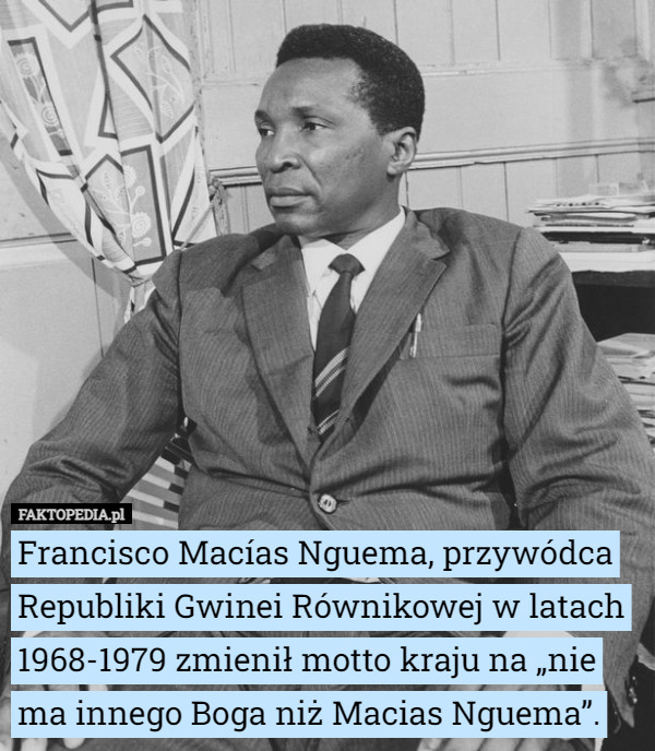 Francisco Macías Nguema, przywódca Republiki Gwinei Równikowej w latach 1968-1979 zmienił motto kraju na „nie ma innego Boga niż Macias Nguema”. 