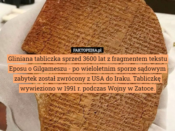 Gliniana tabliczka sprzed 3600 lat z fragmentem tekstu Eposu o Gilgameszu - po wieloletnim sporze sądowym zabytek został zwrócony z USA do Iraku. Tabliczkę wywieziono w 1991 r. podczas Wojny w Zatoce. 