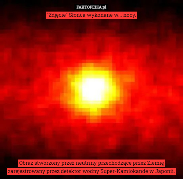 "Zdjęcie" Słońca wykonane w... nocy.

















Obraz stworzony przez neutriny przechodzące przez Ziemię zarejestrowany przez detektor wodny Super-Kamiokande w Japonii. 