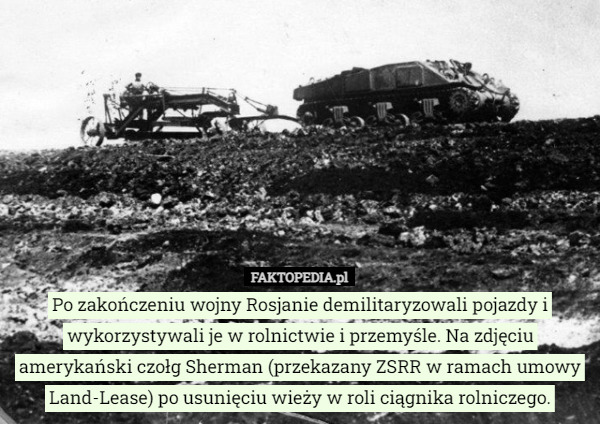 Po zakończeniu wojny Rosjanie demilitaryzowali pojazdy i wykorzystywali je w rolnictwie i przemyśle. Na zdjęciu amerykański czołg Sherman (przekazany ZSRR w ramach umowy Land-Lease) po usunięciu wieży w roli ciągnika rolniczego. 