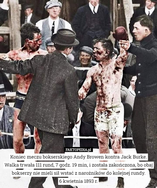 Koniec meczu bokserskiego Andy Browen kontra Jack Burke. Walka trwała 111 rund, 7 godz. 19 min, i została zakończona, bo obaj bokserzy nie mieli sił wstać z narożników do kolejnej rundy.
6 kwietnia 1893 r. 
