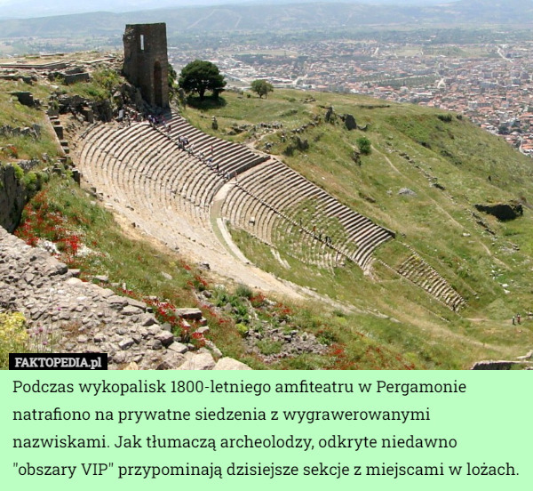 Podczas wykopalisk 1800-letniego amfiteatru w Pergamonie natrafiono na prywatne siedzenia z wygrawerowanymi nazwiskami. Jak tłumaczą archeolodzy, odkryte niedawno "obszary VIP" przypominają dzisiejsze sekcje z miejscami w lożach. 