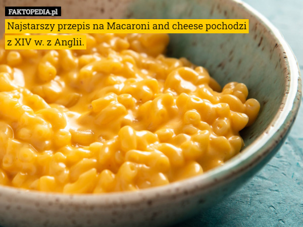 Najstarszy przepis na Macaroni and cheese pochodzi
z XIV w. z Anglii. 