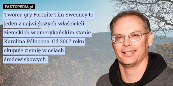 Twórca gry Fortnite Tim Sweeney to jeden z największych właścicieli ziemskich w amerykańskim stanie Karolina Północna. Od 2007 roku skupuje ziemię w celach środowiskowych. 