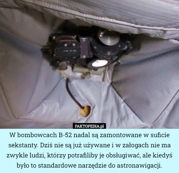 W bombowcach B-52 nadal są zamontowane w suficie sekstanty. Dziś nie są już używane i w załogach nie ma zwykle ludzi, którzy potrafiliby je obsługiwać, ale kiedyś było to standardowe narzędzie do astronawigacji. 