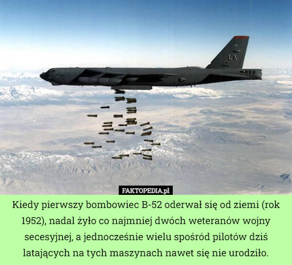 Kiedy pierwszy bombowiec B-52 oderwał się od ziemi (rok 1952), nadal żyło co najmniej dwóch weteranów wojny secesyjnej, a jednocześnie wielu spośród pilotów dziś latających na tych maszynach nawet się nie urodziło. 