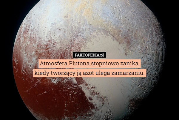 Atmosfera Plutona stopniowo zanika,
 kiedy tworzący ją azot ulega zamarzaniu. 