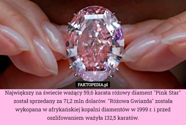 Największy na świecie ważący 59,6 karata różowy diament "Pink Star" został sprzedany za 71,2 mln dolarów. "Różowa Gwiazda" została wykopana w afrykańskiej kopalni diamentów w 1999 r. i przed oszlifowaniem ważyła 132,5 karatów. 
