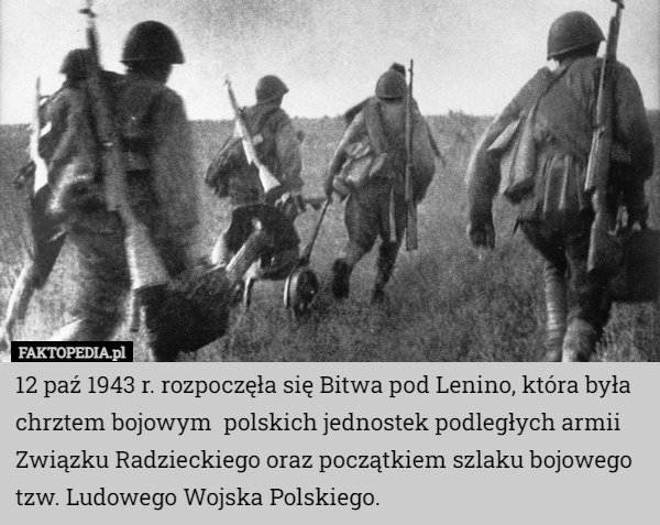 12 paź 1943 r. rozpoczęła się Bitwa pod Lenino, która była chrztem bojowym  polskich jednostek podległych armii Związku Radzieckiego oraz początkiem szlaku bojowego tzw. Ludowego Wojska Polskiego. 