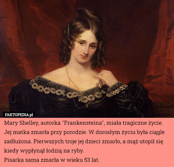Mary Shelley, autorka "Frankensteina", miała tragiczne życie. Jej matka zmarła przy porodzie. W dorosłym życiu była ciągle zadłużona. Pierwszych troje jej dzieci zmarło, a mąż utopił się kiedy wypłynął łodzią na ryby.
Pisarka sama zmarła w wieku 53 lat. 