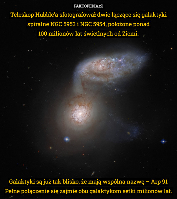 Teleskop Hubble'a sfotografował dwie łączące się galaktyki spiralne NGC 5953 i NGC 5954, położone ponad
 100 milionów lat świetlnych od Ziemi. Galaktyki są już tak blisko, że mają wspólna nazwę – Arp 91
Pełne połączenie się zajmie obu galaktykom setki milionów lat. 