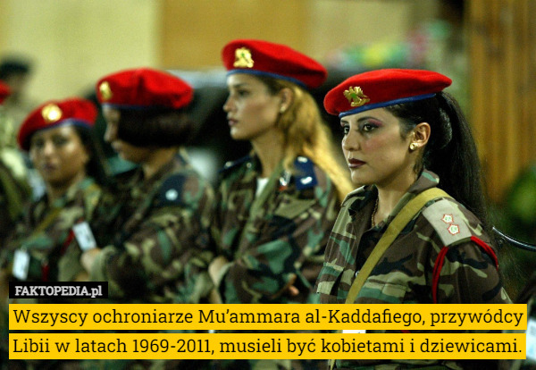 Wszyscy ochroniarze Mu’ammara al-Kaddafiego, przywódcy Libii w latach 1969-2011, musieli być kobietami i dziewicami. 