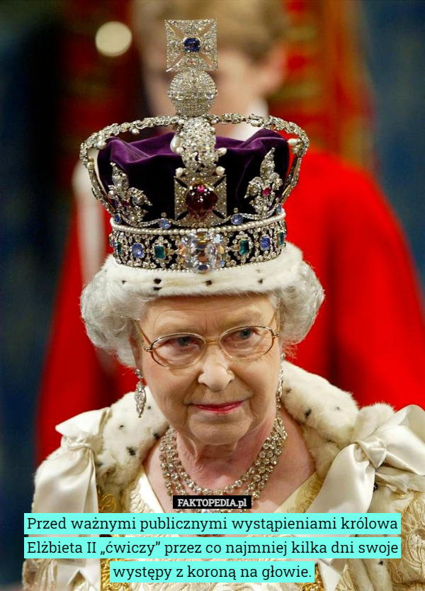 Przed ważnymi publicznymi wystąpieniami królowa Elżbieta II „ćwiczy” przez co najmniej kilka dni swoje występy z koroną na głowie. 