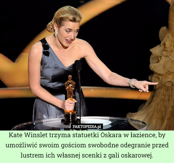 Kate Winslet trzyma statuetki Oskara w łazience, by umożliwić swoim gościom swobodne odegranie przed lustrem ich własnej scenki z gali oskarowej. 