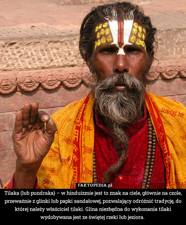 Tilaka (lub pundraka) – w hinduizmie jest to znak na ciele, głównie na czole, przeważnie z glinki lub papki sandałowej, pozwalający odróżnić tradycję, do której należy właściciel tilaki. Glina niezbędna do wykonania tilaki wydobywana jest ze świętej rzeki lub jeziora. 