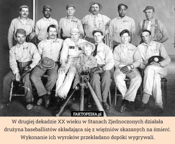 W drugiej dekadzie XX wieku w Stanach Zjednoczonych działała drużyna baseballistów składająca się z więźniów skazanych na śmierć. Wykonanie ich wyroków przekładano dopóki wygrywali. 