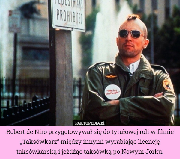 Robert de Niro przygotowywał się do tytułowej roli w filmie „Taksówkarz” między innymi wyrabiając licencję taksówkarską i jeżdżąc taksówką po Nowym Jorku. 