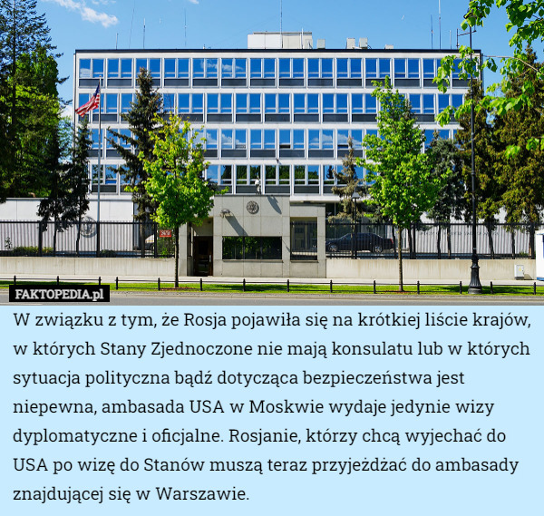 W związku z tym, że Rosja pojawiła się na krótkiej liście krajów, w których Stany Zjednoczone nie mają konsulatu lub w których sytuacja polityczna bądź dotycząca bezpieczeństwa jest niepewna, ambasada USA w Moskwie wydaje jedynie wizy dyplomatyczne i oficjalne. Rosjanie, którzy chcą wyjechać do USA po wizę do Stanów muszą teraz przyjeżdżać do ambasady znajdującej się w Warszawie. 