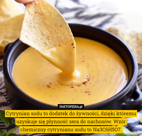 Cytrynian sodu to dodatek do żywności, dzięki któremu uzyskuje się płynność sera do nachosów. Wzór chemiczny cytrynianu sodu to Na3C6H5O7. 