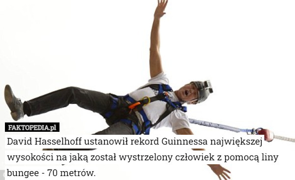 David Hasselhoff ustanowił rekord Guinnessa największej wysokości na jaką został wystrzelony człowiek z pomocą liny bungee - 70 metrów. 