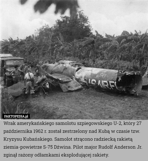 Wrak amerykańskiego samolotu szpiegowskiego U-2, który 27 października 1962 r. został zestrzelony nad Kubą w czasie tzw. Kryzysu Kubańskiego. Samolot strącono radziecką rakietą ziemia-powietrze S-75 Dźwina. Pilot major Rudolf Anderson Jr. zginął rażony odłamkami eksplodującej rakiety. 